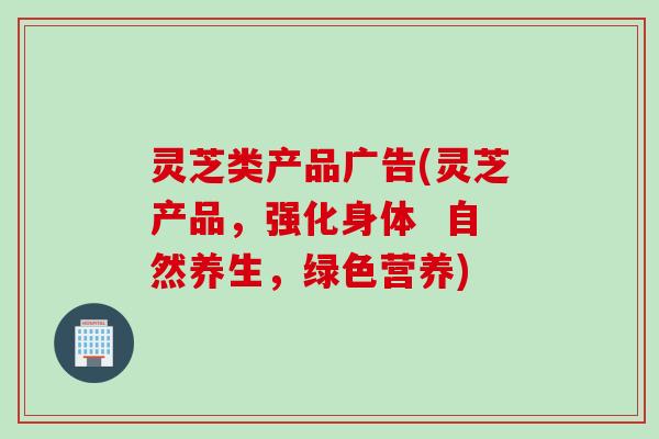 灵芝类产品广告(灵芝产品，强化身体  自然养生，绿色营养)