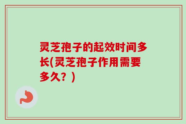 灵芝孢子的起效时间多长(灵芝孢子作用需要多久？)