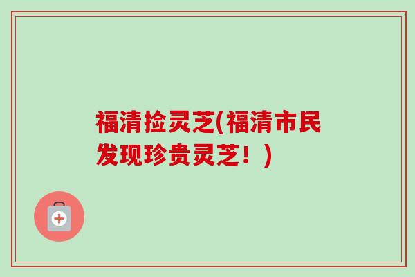 福清捡灵芝(福清市民发现珍贵灵芝!)