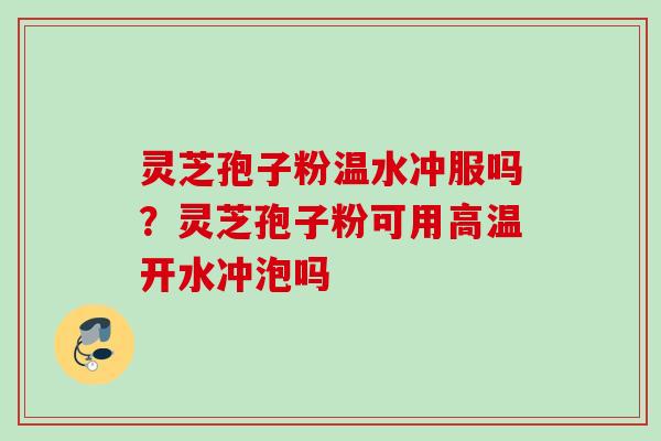 灵芝孢子粉温水冲服吗？灵芝孢子粉可用高温开水冲泡吗