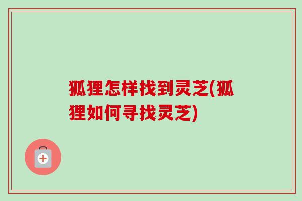 狐狸怎样找到灵芝(狐狸如何寻找灵芝)