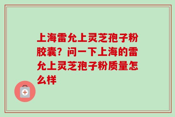 上海雷允上灵芝孢子粉胶囊？问一下上海的雷允上灵芝孢子粉质量怎么样