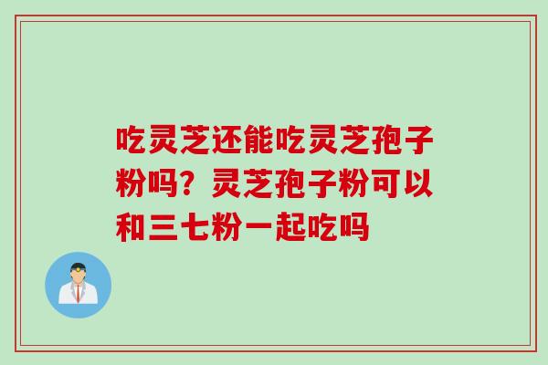 吃灵芝还能吃灵芝孢子粉吗?灵芝孢子粉可以和三七粉一起吃吗 吃灵芝还能吃灵芝孢子粉吗?灵芝孢子粉可以和三七粉一起吃吗