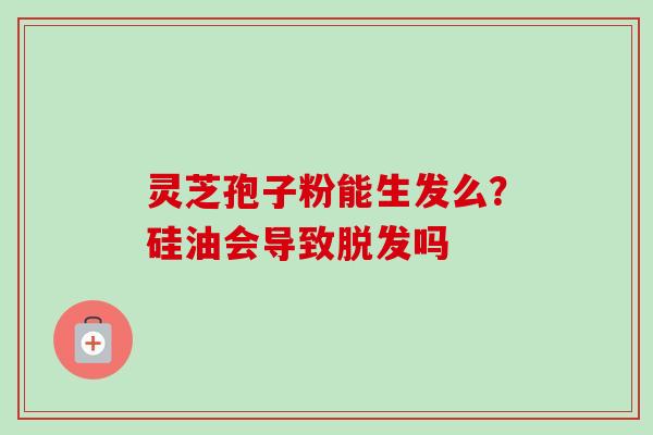 灵芝孢子粉能生发么？硅油会导致脱发吗