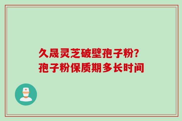 久晟灵芝破壁孢子粉？孢子粉保质期多长时间