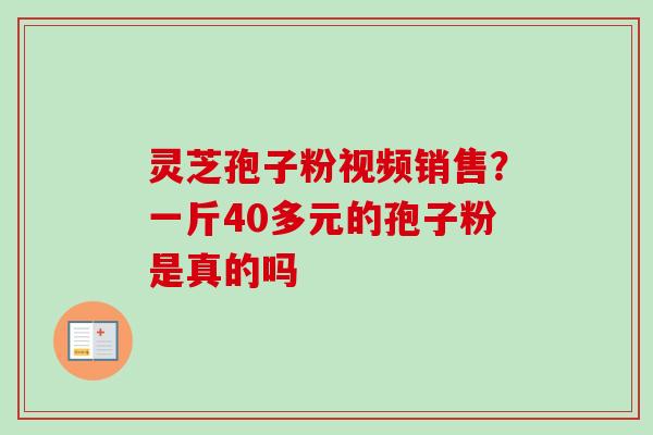 灵芝孢子粉视频销售？一斤40多元的孢子粉是真的吗