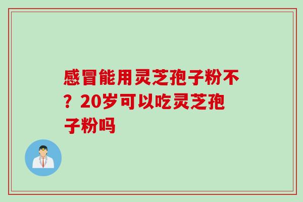 感冒能用灵芝孢子粉不？20岁可以吃灵芝孢子粉吗