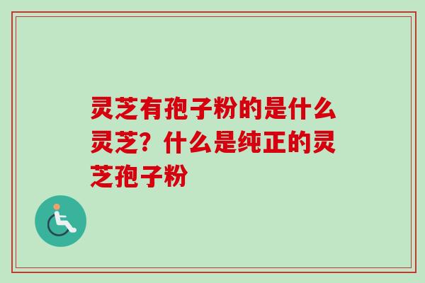 灵芝有孢子粉的是什么灵芝？什么是纯正的灵芝孢子粉