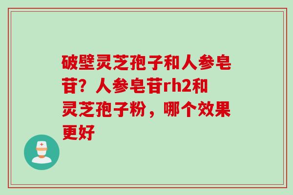 破壁灵芝孢子和人参皂苷？人参皂苷rh2和灵芝孢子粉，哪个效果更好