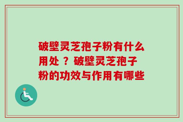 破壁灵芝孢子粉有什么用处 ？破壁灵芝孢子粉的功效与作用有哪些