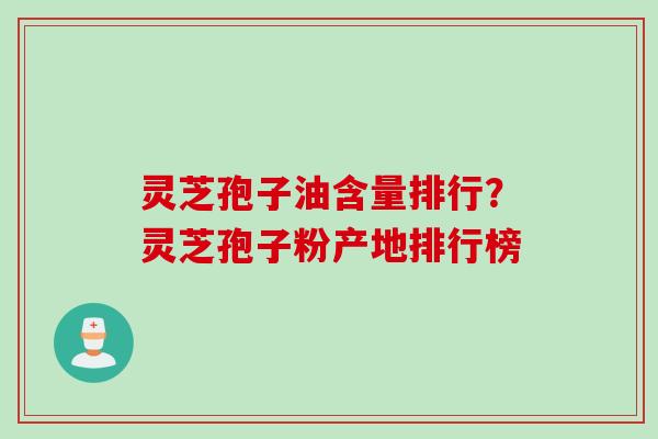 灵芝孢子油含量排行？灵芝孢子粉产地排行榜