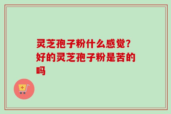 灵芝孢子粉什么感觉？好的灵芝孢子粉是苦的吗