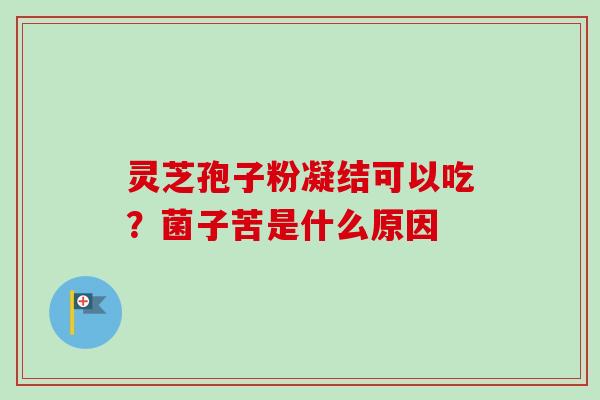 灵芝孢子粉凝结可以吃？菌子苦是什么原因