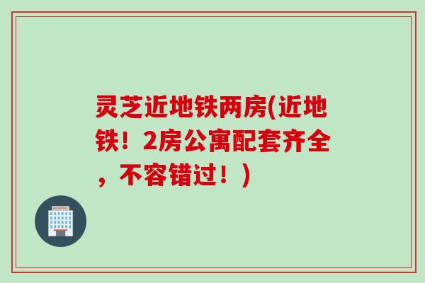 灵芝近地铁两房(近地铁！2房公寓配套齐全，不容错过！)
