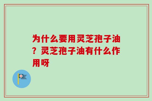 为什么要用灵芝孢子油？灵芝孢子油有什么作用呀