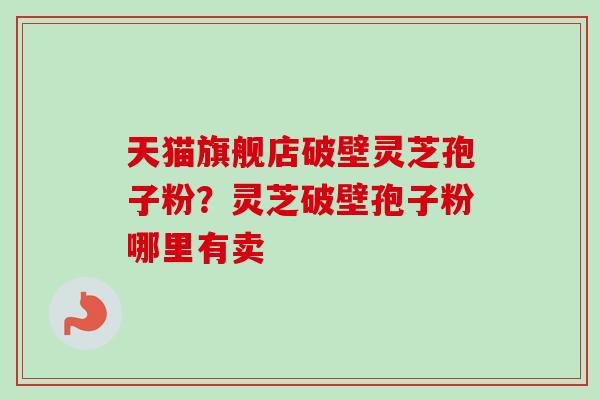 天猫旗舰店破壁灵芝孢子粉？灵芝破壁孢子粉哪里有卖