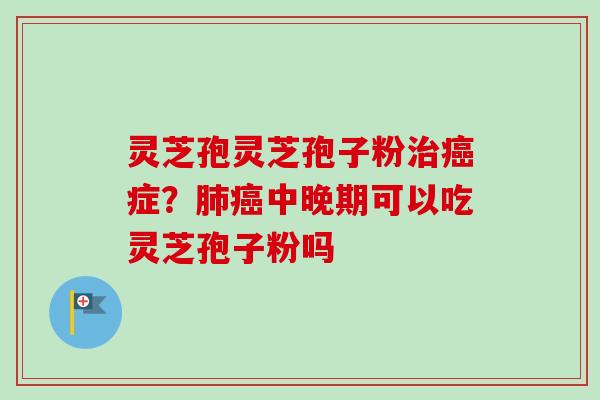 灵芝孢灵芝孢子粉治癌症？肺癌中晚期可以吃灵芝孢子粉吗
