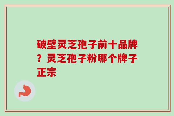 破壁灵芝孢子前十品牌？灵芝孢子粉哪个牌子正宗