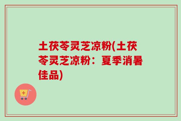 土茯苓灵芝凉粉(土茯苓灵芝凉粉：夏季消暑佳品)
