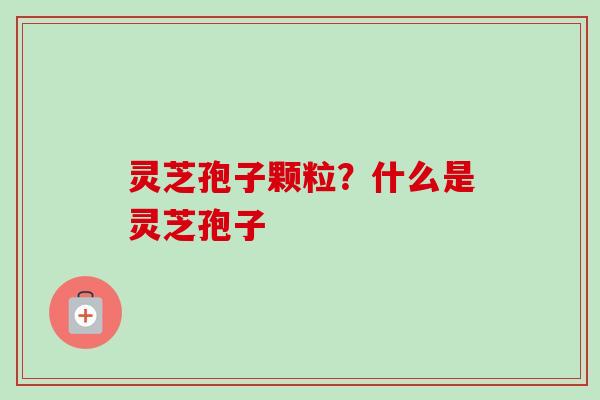 灵芝孢子颗粒？什么是灵芝孢子