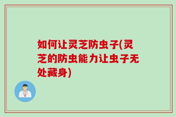 如何让灵芝防虫子(灵芝的防虫能力让虫子无处藏身)
