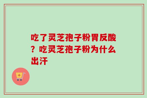吃了灵芝孢子粉胃反酸？吃灵芝孢子粉为什么出汗