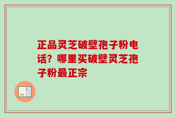 正品灵芝破壁孢子粉电话？哪里买破壁灵芝孢子粉最正宗