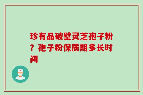 珍有品破壁灵芝孢子粉？孢子粉保质期多长时间