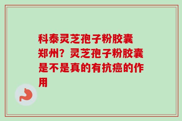 科泰灵芝孢子粉胶囊 郑州？灵芝孢子粉胶囊是不是真的有抗癌的作用
