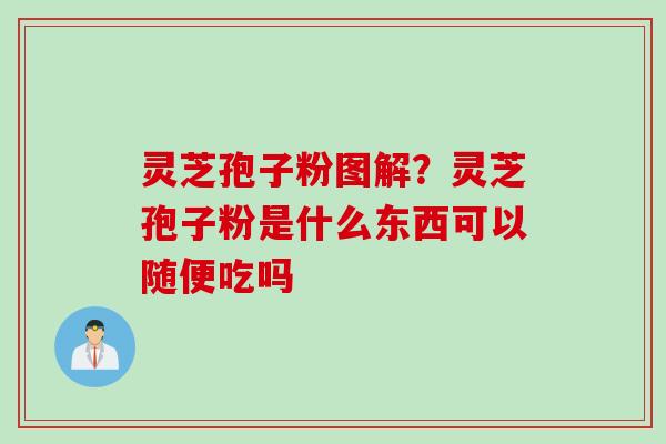 灵芝孢子粉图解?灵芝孢子粉是什么东西可以随便吃吗 灵芝孢子粉图解?灵芝孢子粉是什么东西可以随便吃吗