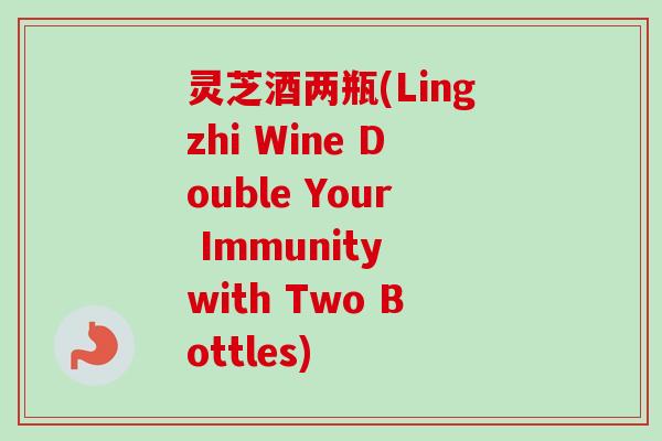 灵芝酒两瓶(Lingzhi Wine Double Your Immunity with Two Bottles)