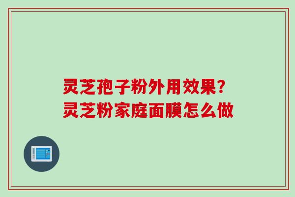 灵芝孢子粉外用效果？灵芝粉家庭面膜怎么做