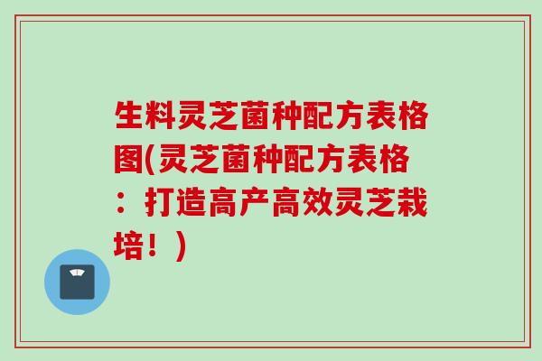 生料灵芝菌种配方表格图(灵芝菌种配方表格：打造高产高效灵芝栽培！)