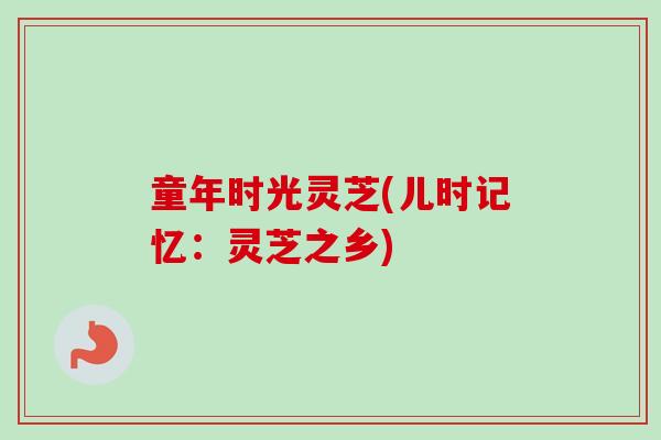 童年时光灵芝(儿时记忆：灵芝之乡)