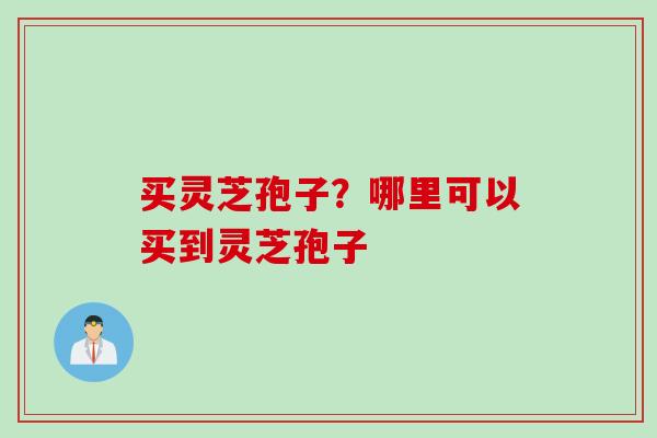 买灵芝孢子？哪里可以买到灵芝孢子