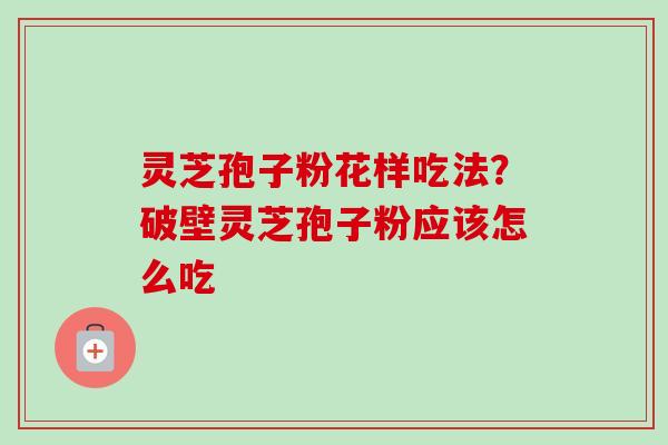 灵芝孢子粉花样吃法？破壁灵芝孢子粉应该怎么吃
