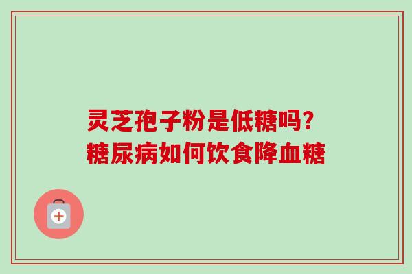 灵芝孢子粉是低糖吗？糖尿病如何饮食降血糖