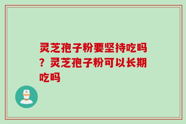灵芝孢子粉要坚持吃吗？灵芝孢子粉可以长期吃吗