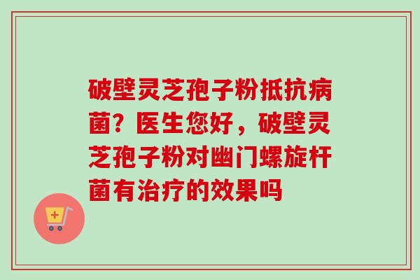 破壁灵芝孢子粉抵抗病菌？医生您好，破壁灵芝孢子粉对幽门螺旋杆菌有治疗的效果吗