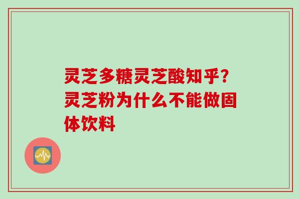 灵芝多糖灵芝酸知乎？灵芝粉为什么不能做固体饮料