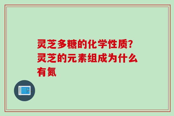 灵芝多糖的化学性质？灵芝的元素组成为什么有氮