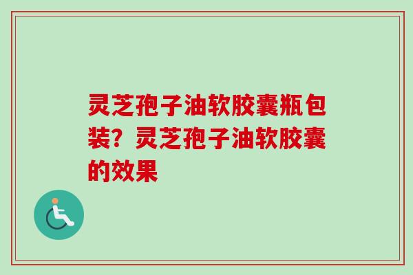 灵芝孢子油软胶囊瓶包装？灵芝孢子油软胶囊的效果