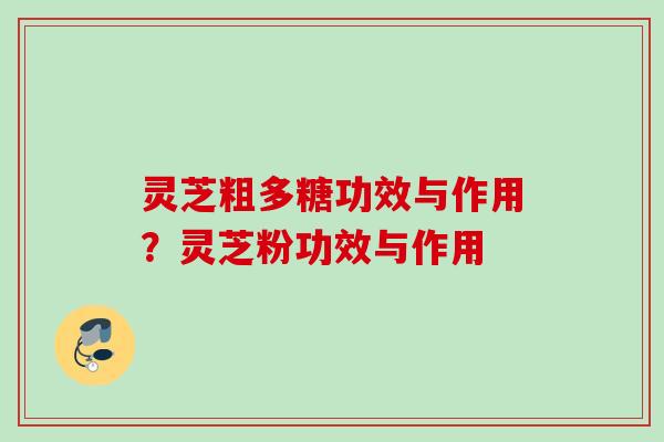 灵芝粗多糖功效与作用？灵芝粉功效与作用