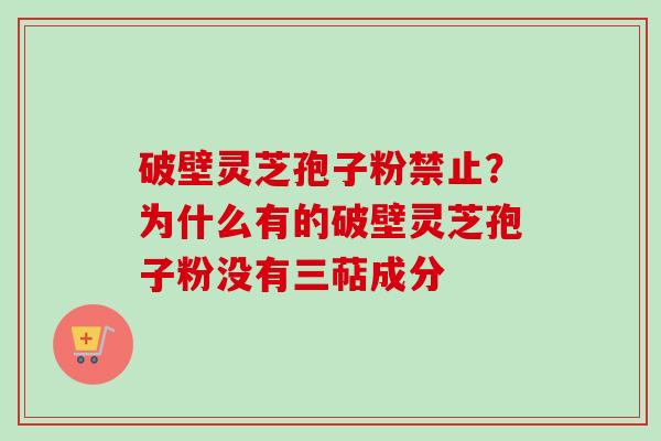 破壁灵芝孢子粉禁止？为什么有的破壁灵芝孢子粉没有三萜成分