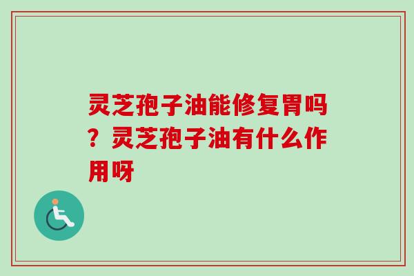 灵芝孢子油能修复胃吗？灵芝孢子油有什么作用呀