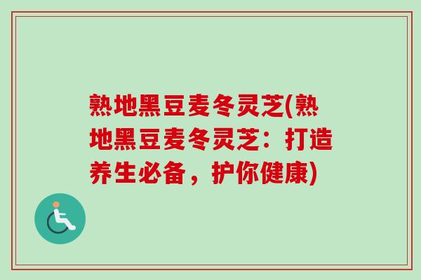 熟地黑豆麦冬灵芝(熟地黑豆麦冬灵芝:打造养生必备,护你健康) 熟地黑豆麦冬灵芝(熟地黑豆麦冬灵芝:打造养生必备,护你健康)