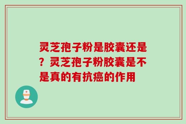 灵芝孢子粉是胶囊还是？灵芝孢子粉胶囊是不是真的有抗癌的作用