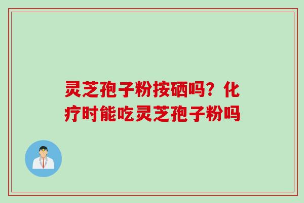 灵芝孢子粉按硒吗？化疗时能吃灵芝孢子粉吗
