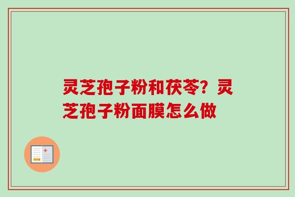 灵芝孢子粉和茯苓？灵芝孢子粉面膜怎么做