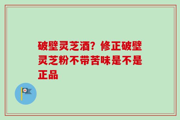 破壁灵芝酒？修正破壁灵芝粉不带苦味是不是正品